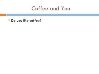 Coffee and You Do you like coffee? 