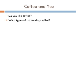 Coffee and You Do you like coffee? What types of coffee do you like? 
