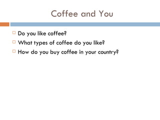 Coffee and You Do you like coffee? What types of coffee do you like? How do you buy coffee in your country? 