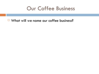 Our Coffee Business What will we name our coffee business? 