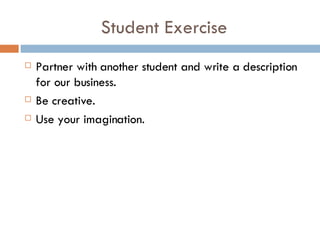 Student Exercise Partner with another student and write a description for our business. Be creative. Use your imagination. 