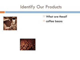 Identify Our Products What are these? coffee beans 