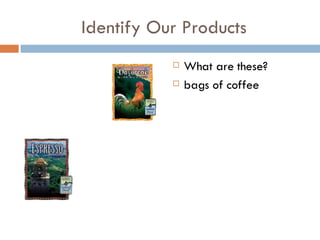 Identify Our Products What are these? bags of coffee 
