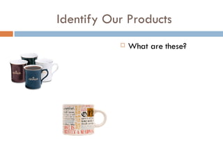 Identify Our Products What are these? 