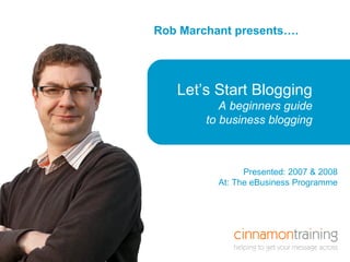 Rob Marchant presents…. Here is a title that is  in a box Let’s Start Blogging A beginners guide to business blogging Presented: 2007 & 2008 At: The eBusiness Programme 
