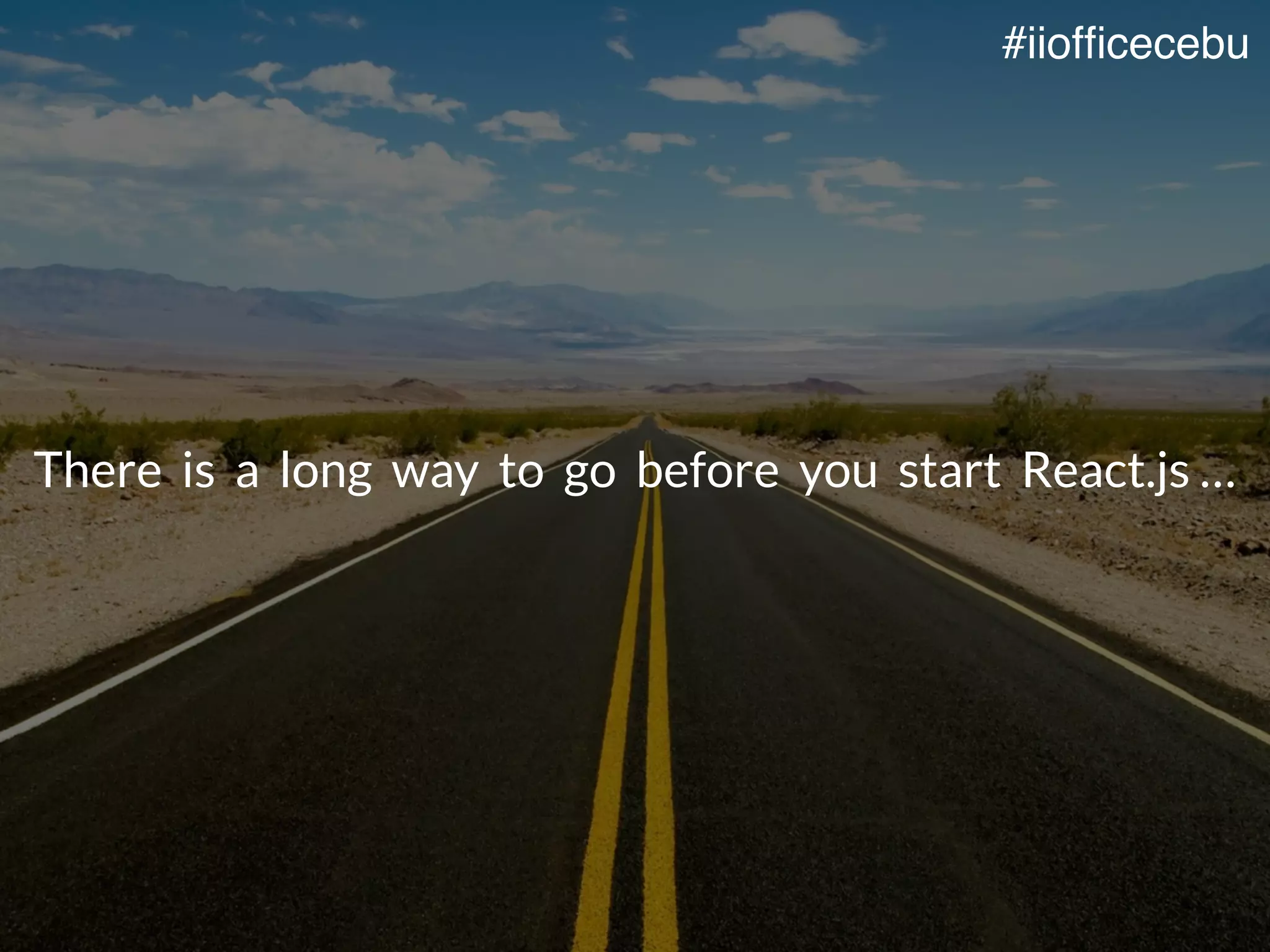 There is a long way to go before you start React.js …
#iiofﬁcecebu
 
