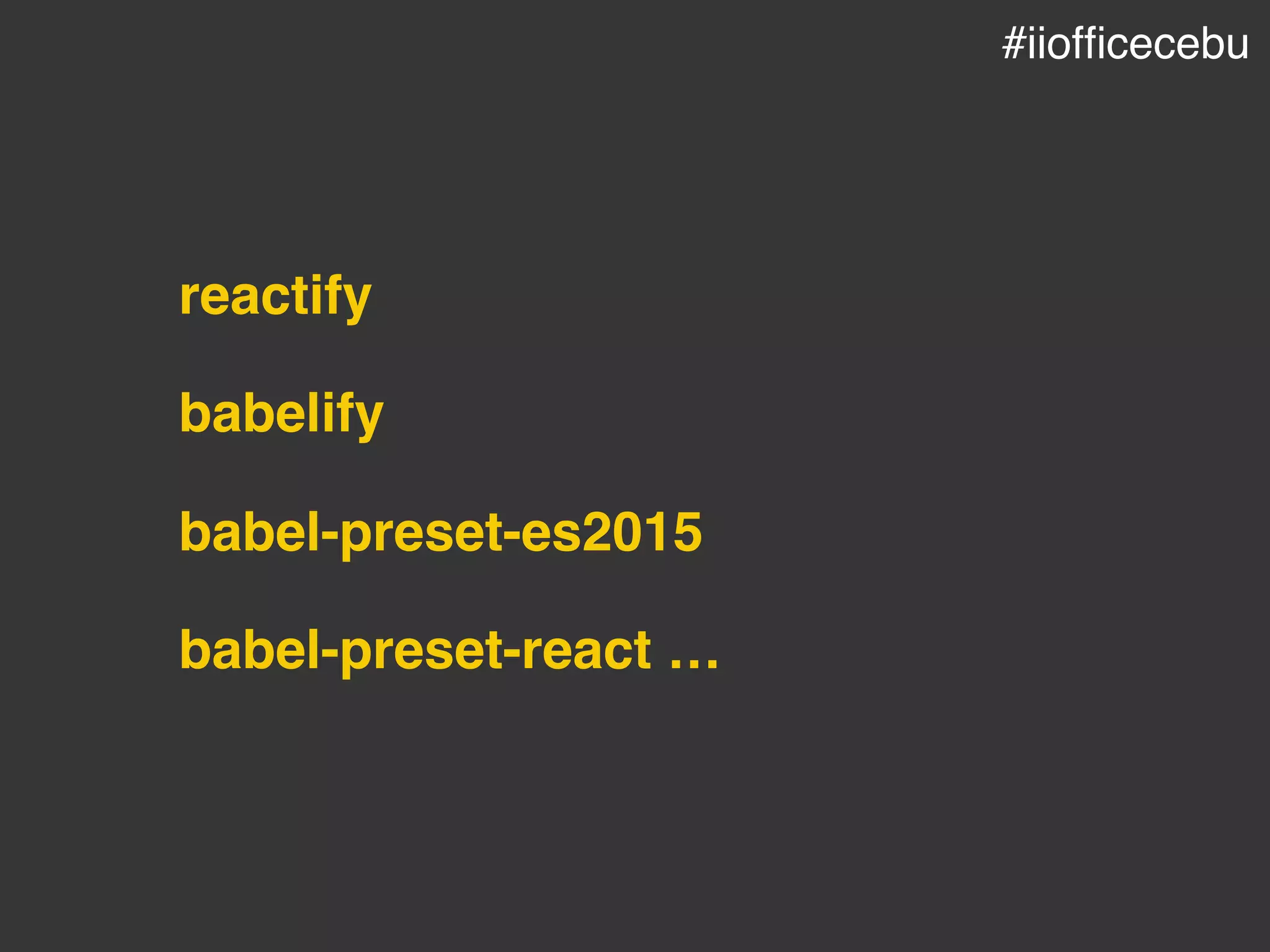 reactify
babelify
babel-preset-es2015
babel-preset-react …
#iiofﬁcecebu
 
