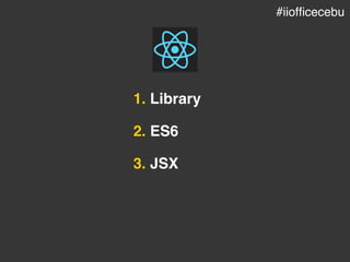 1. Library
2. ES6
3. JSX
#iiofficecebu