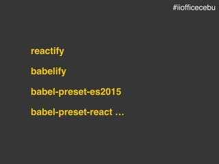 reactify
babelify
babel-preset-es2015
babel-preset-react …
#iiofficecebu