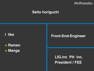 Seito horiguchi
Front-End-Engineer
LIG.inc PH inc.
President / FEE
I like
+ Ramen
+ Manga
#iiofficecebu