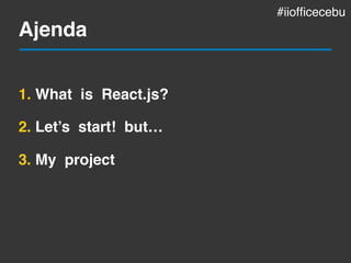 Ajenda
1. What is React.js?
2. Let’s start! but…
3. My project
#iiofficecebu