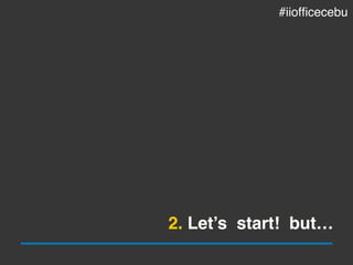 2. Let’s start! but…
#iiofficecebu