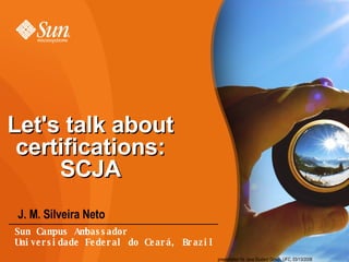 Let's talk about certifications: SCJA ,[object Object],presentation for Java Student Group, UFC, 03/13/2008 Sun Campus Ambassador Universidade Federal do Ceará, Brazil 