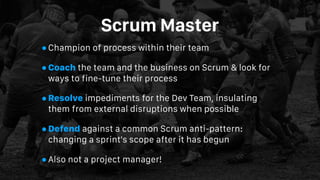 Scrum Master
•Champion of process within their team
•Coach the team and the business on Scrum & look for
ways to fine-tune...