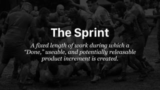 The Sprint
A fixed length of work during which a
“Done,” useable, and potentially releasable
product increment is created.
 