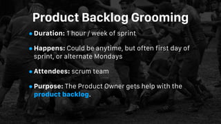 Product Backlog Grooming
•Duration: 1 hour / week of sprint
•Happens: Could be anytime, but often first day of
sprint, or ...