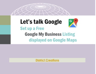 District Creations
Let’s talk Google
Set up a Free
Google My Business Listing
displayed on Google Maps
 