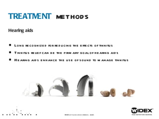 TREATMENT  METHODS Hearing aids Long recognized for reducing the effects of tinnitus Tinnitus relief can be the primary goal of hearing aids Hearing aids enhance the use of sound to manage tinnitus WIDEX  LET’S TALK ABOUT TINNITUS  /XX  