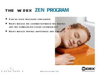 THE WIDEX  ZEN PROGRAM Can be used for sound stimulation Helps reduce the contrast between the tinnitus and the surrounding sound environment Helps reduce tinnitus annoyance and stress WIDEX  LET’S TALK ABOUT TINNITUS  /XX  