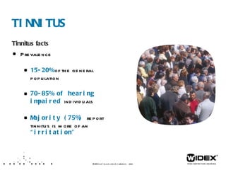 TINNITUS Tinnitus facts Prevalence 15-20%  of the general population 70-85% of hearing impaired  individuals Majority (75%)  report tinnitus is more of an  “irritation” WIDEX  LET’S TALK ABOUT TINNITUS  /XX  