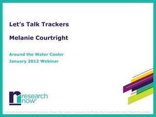 Let’s Talk Trackers

     Melanie Courtright

     Around the Water Cooler
     January 2012 Webinar




The concepts presented in this presentation are property of Research Now. Duplication or dissemination of the information without the express written consent of Research Now is prohibited.
 