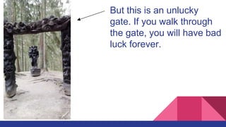 But this is an unlucky
gate. If you walk through
the gate, you will have bad
luck forever.
 