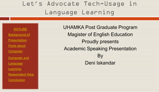 ’


       OUTLINE            UHAMKA Post Graduate Program
   Background of          Magister of English Education
    Presentation
                                 Proudly presents
   Facts about
    Computer
                          Academic Speaking Presentation
   Computer and                        By
    Language                      Deni Iskandar
    Learning
   Respondent View
   Conclusion
 