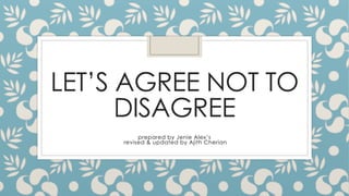 LET’S AGREE NOT TO
DISAGREE
prepared by Jenie Alex’s
revised & updated by Ajith Cherian
 