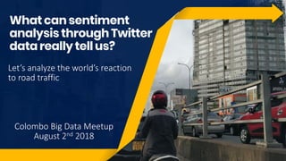 Whatcansentiment
analysisthroughTwitter
data reallytellus?
Colombo Big Data Meetup
August 2nd 2018
Let’s analyze the world’s reaction
to road traffic
 