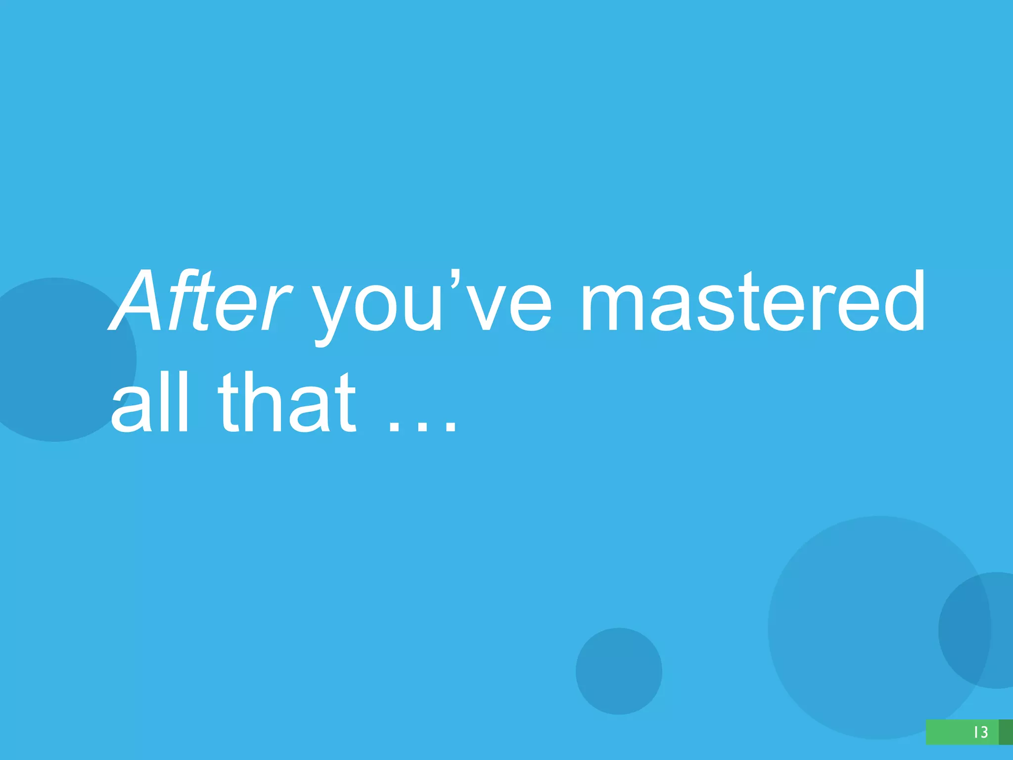 13 
After you’ve mastered 
all that … 
 
