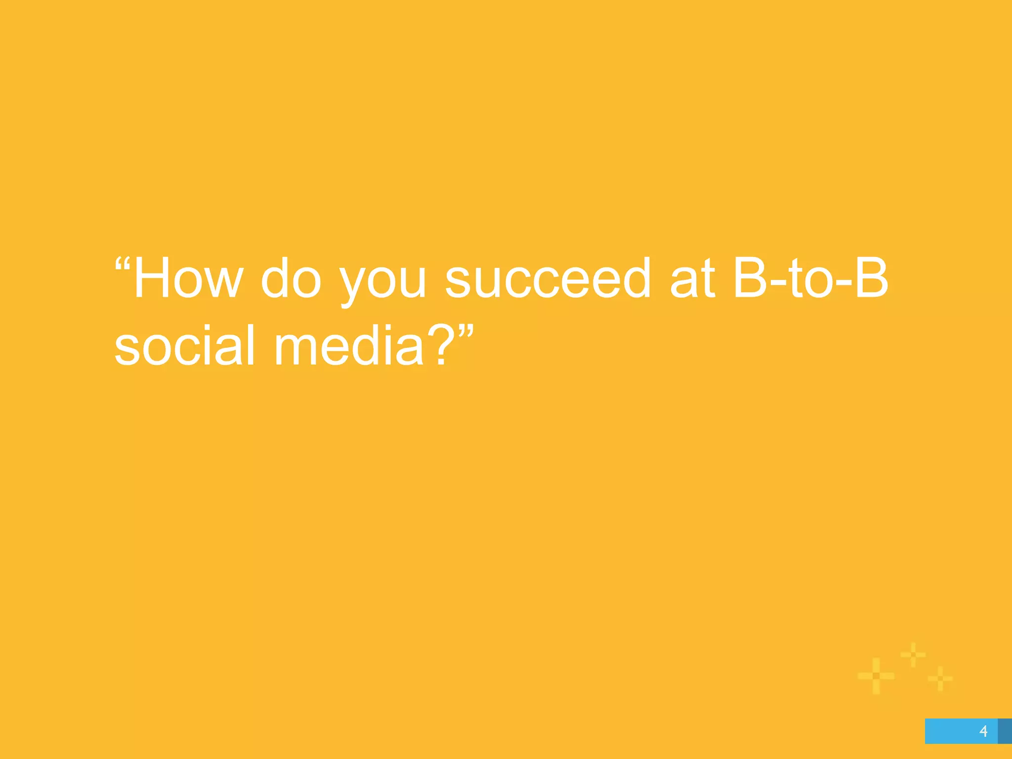 “How do you succeed at B-to-B 
social media?” 
4 
 
