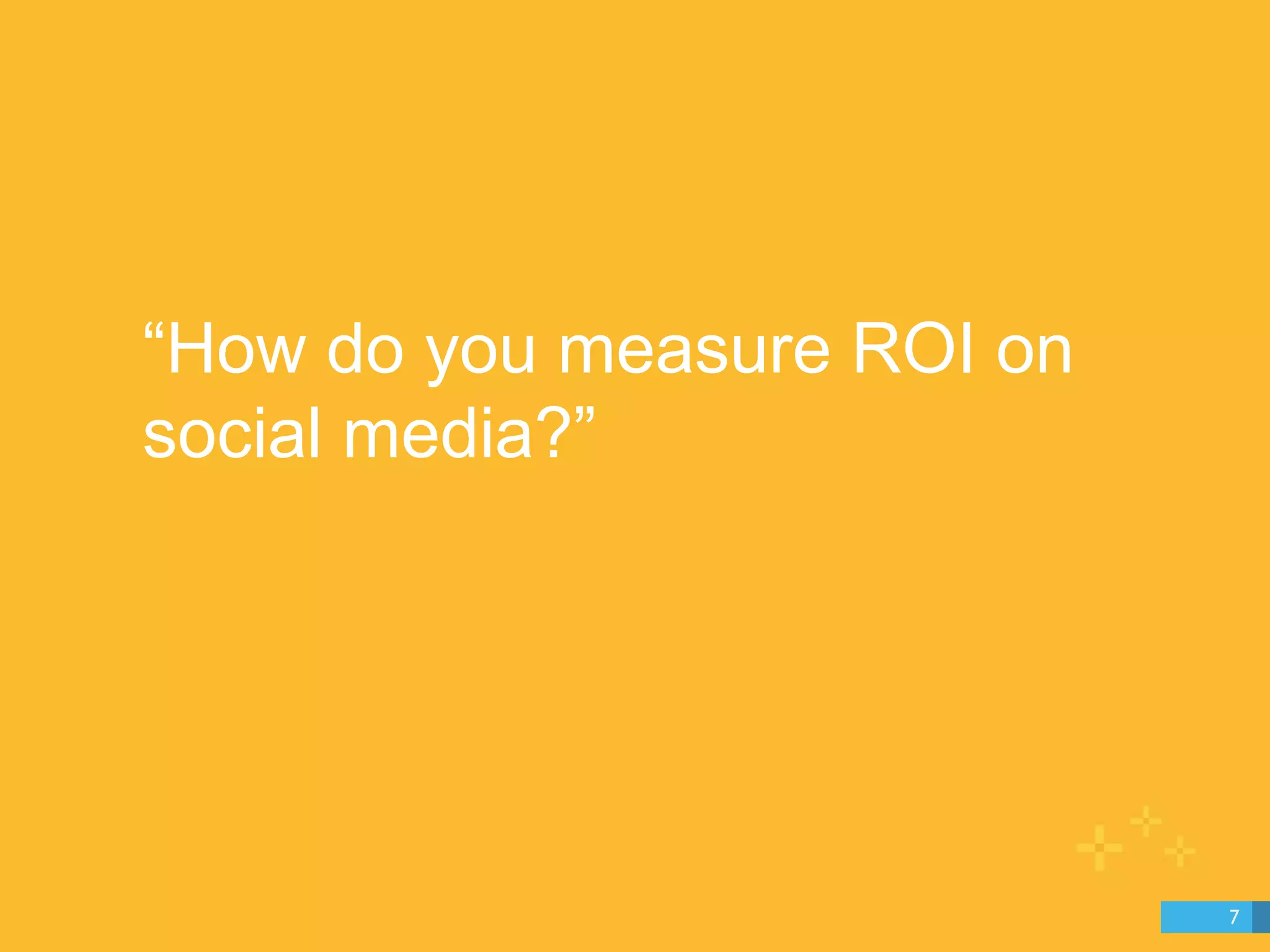 “How do you measure ROI on 
social media?” 
7 
 