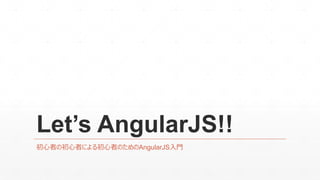 Let’s AngularJS!!
初心者の初心者による初心者のためのAngularJS入門
 