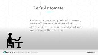Intelligent Security Orchestration and Automation hexadite.com
Let’s Automate.
Let’s create our first “playbook”, an easy
one: we’ll get an alert about a file
download, we’ll access the endpoint and
we’ll remove the file. Easy.
 