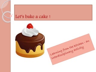 Let‘s bake a cake ! 
 