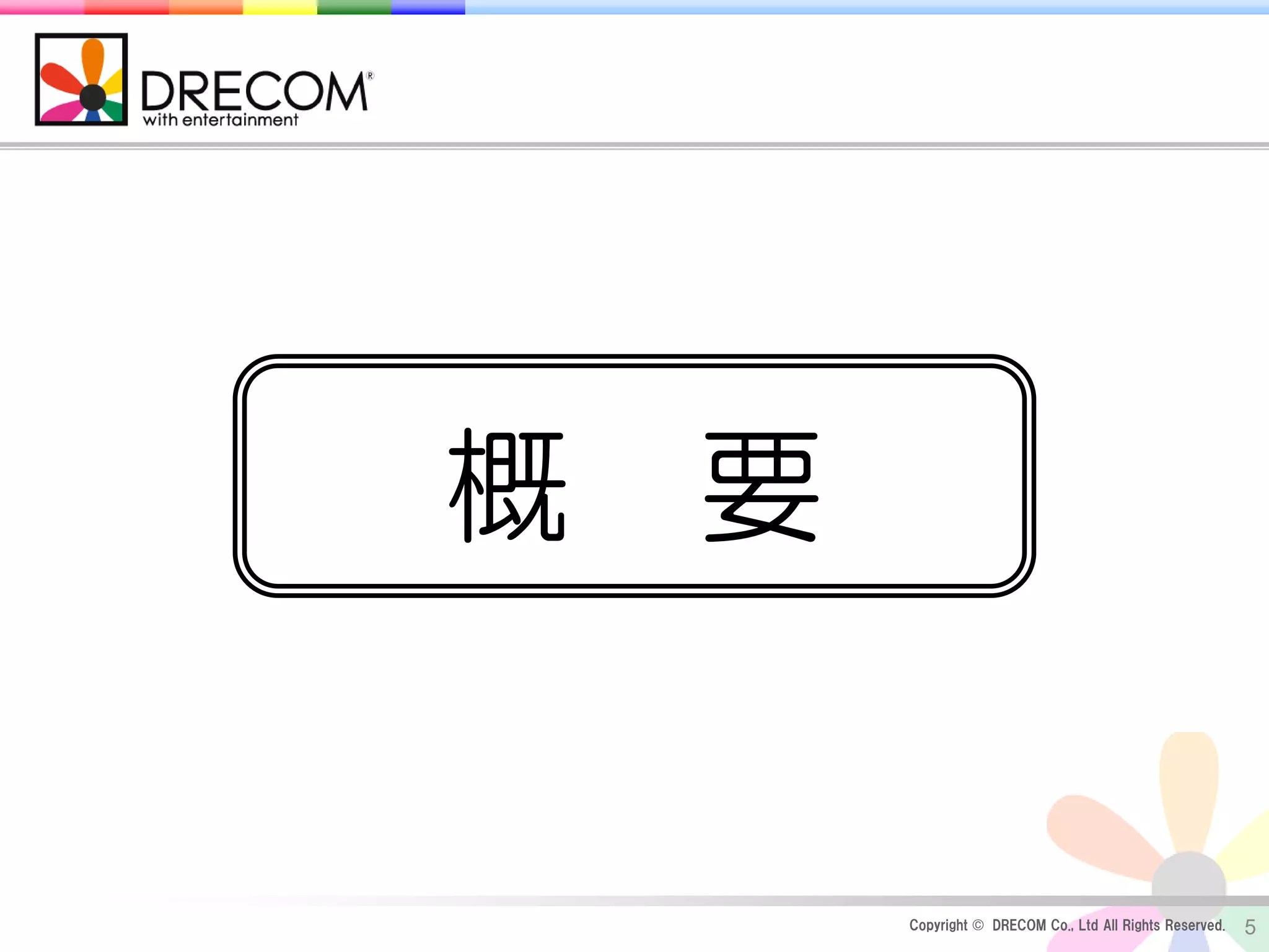 概 要


      Copyright © DRECOM Co., Ltd All Rights Reserved.   5
 