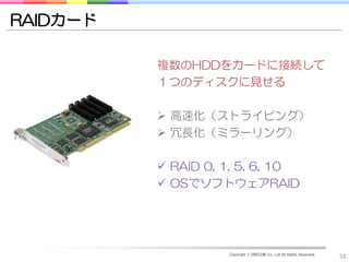 RAIDカード

          複数のHDDをカードに接続して
          １つのディスクに見せる

           高速化（ストライピング）
           冗長化（ミラーリング）

           RA...