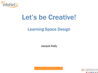 Let’s be Creative! Learning Space Design Jacquie Kelly 
