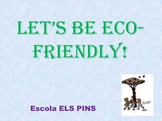 LET’S BE ECO-FRIENDLY! Escola ELS PINS 