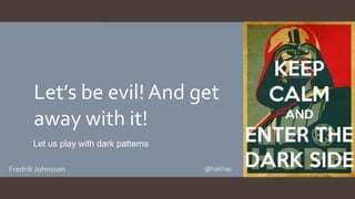 Let’s be evil! And get
away with it!
Let us play with dark patterns
Fredrik Johnsson @hakhap
 
