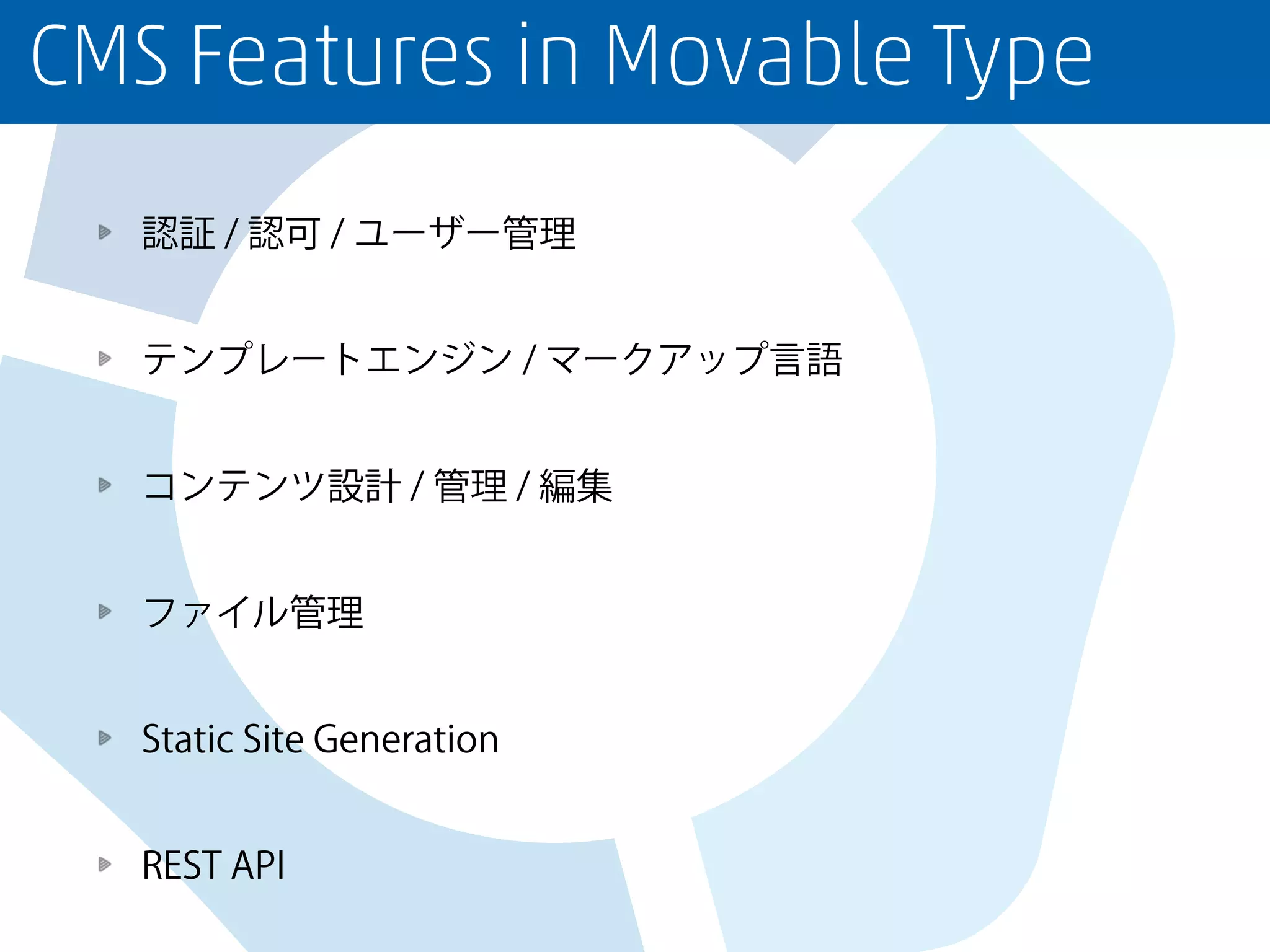 CMS Features in Movable Type
認証 / 認可 / ユーザー管理
テンプレートエンジン / マークアップ言語
コンテンツ設計 / 管理 / 編集
ファイル管理
Static Site Generation
REST API
 