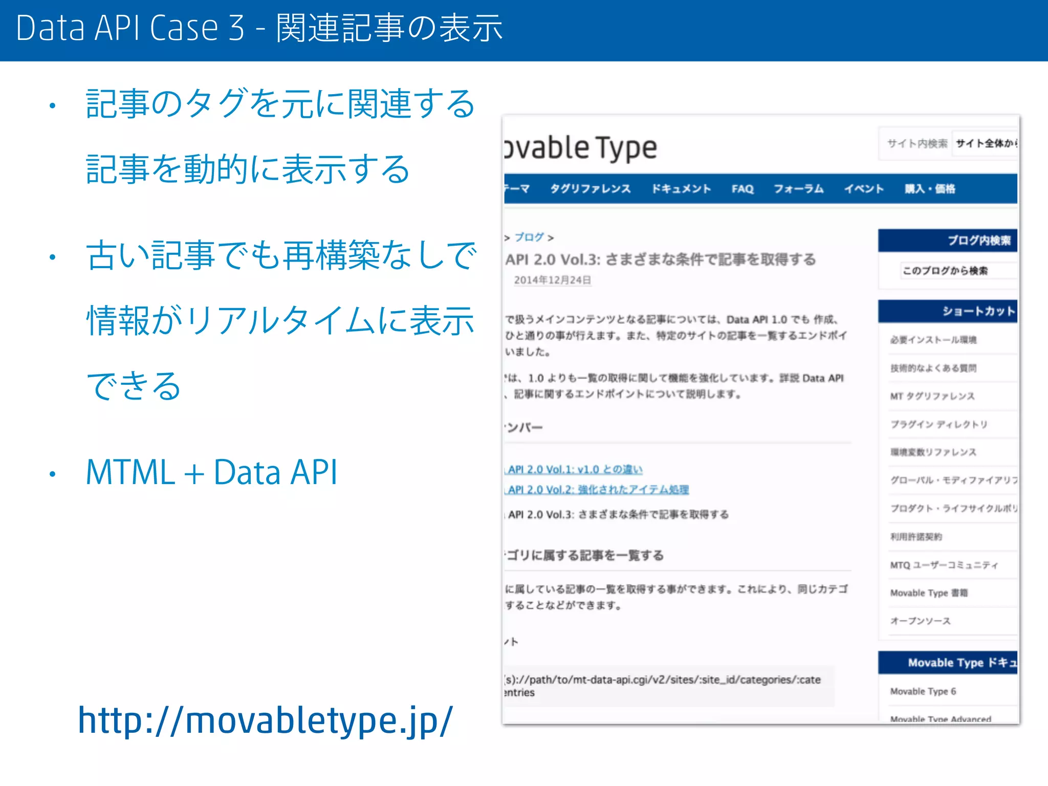 Data API Case 3 - 関連記事の表示
• 記事のタグを元に関連する
記事を動的に表示する
• 古い記事でも再構築なしで
情報がリアルタイムに表示
できる
• MTML + Data API
http://movabletype.jp/
 