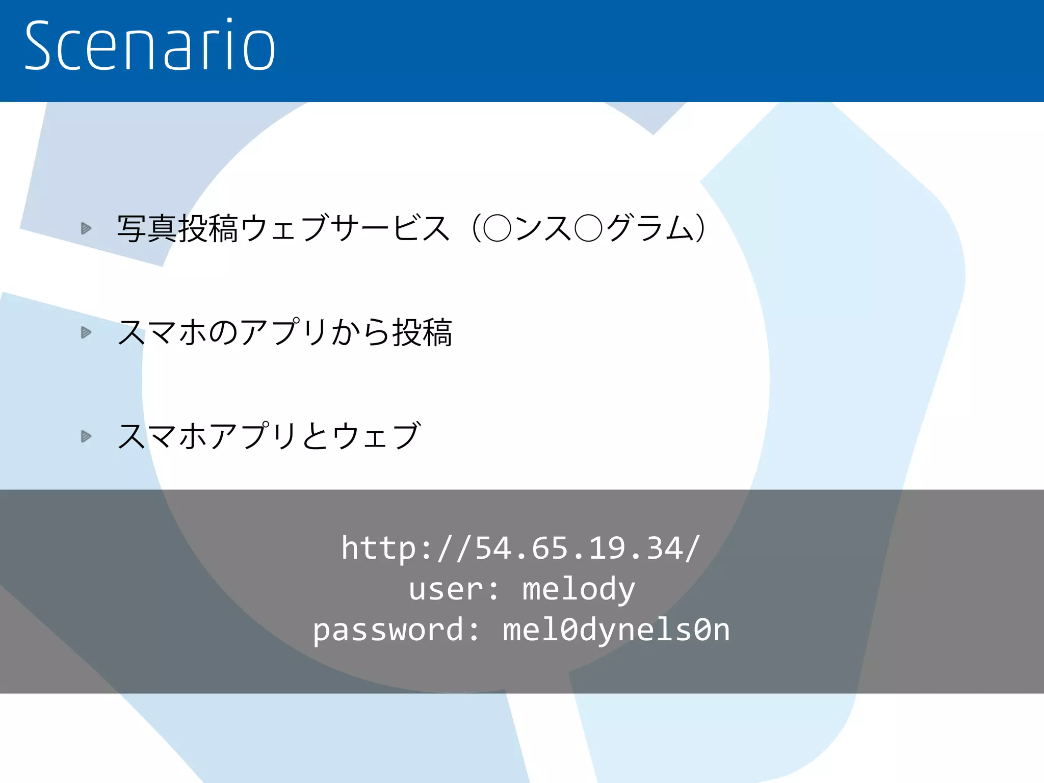 Scenario
写真投稿ウェブサービス（○ンス○グラム）
スマホのアプリから投稿
スマホアプリとウェブ
http://54.65.19.34/
user: melody
password: mel0dynels0n
 