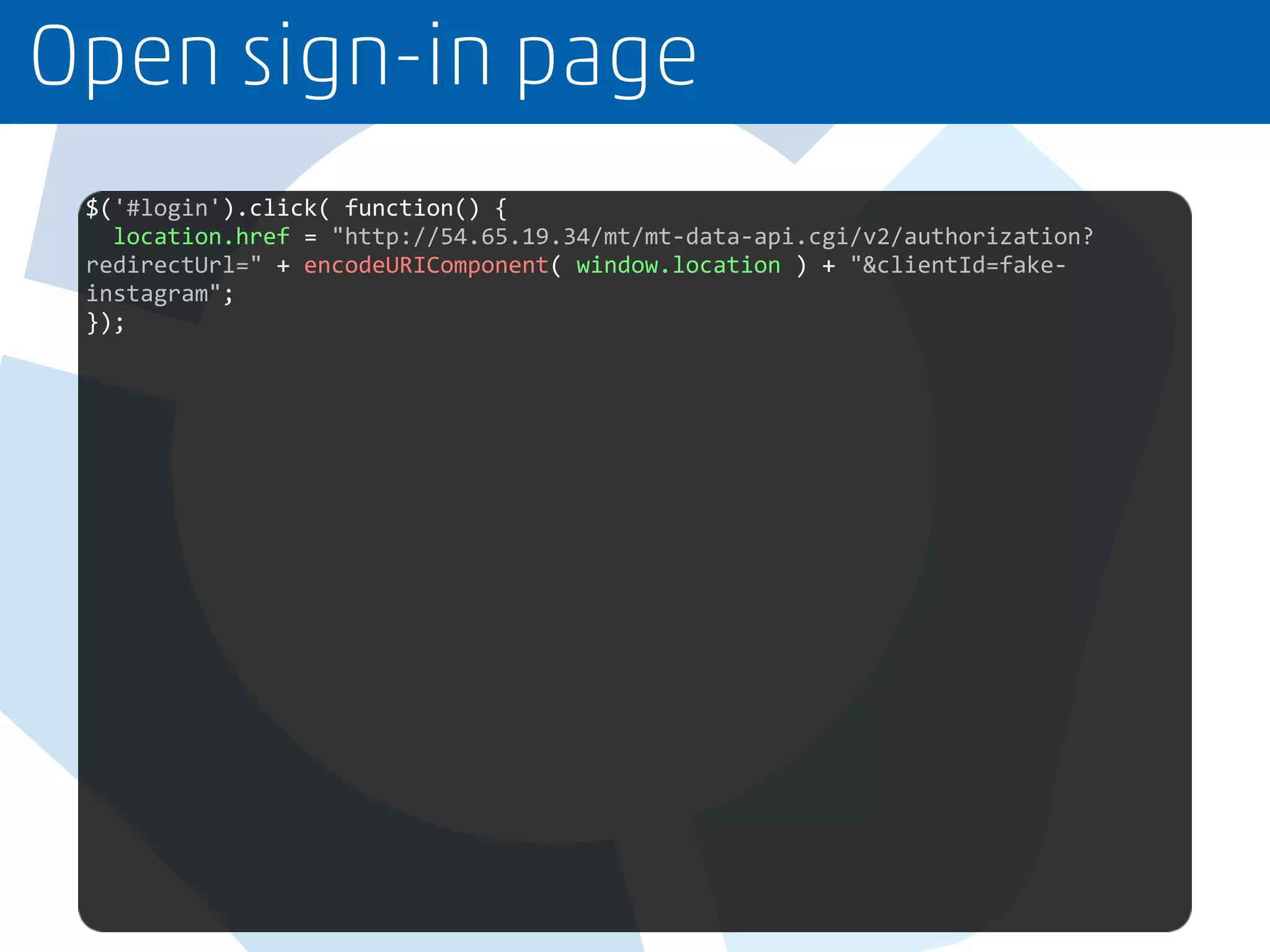 Open sign-in page
$('#login').click( function() {
location.href = "http://54.65.19.34/mt/mt-data-api.cgi/v2/authorization?
redirectUrl=" + encodeURIComponent( window.location ) + "&clientId=fake-
instagram";
});
 