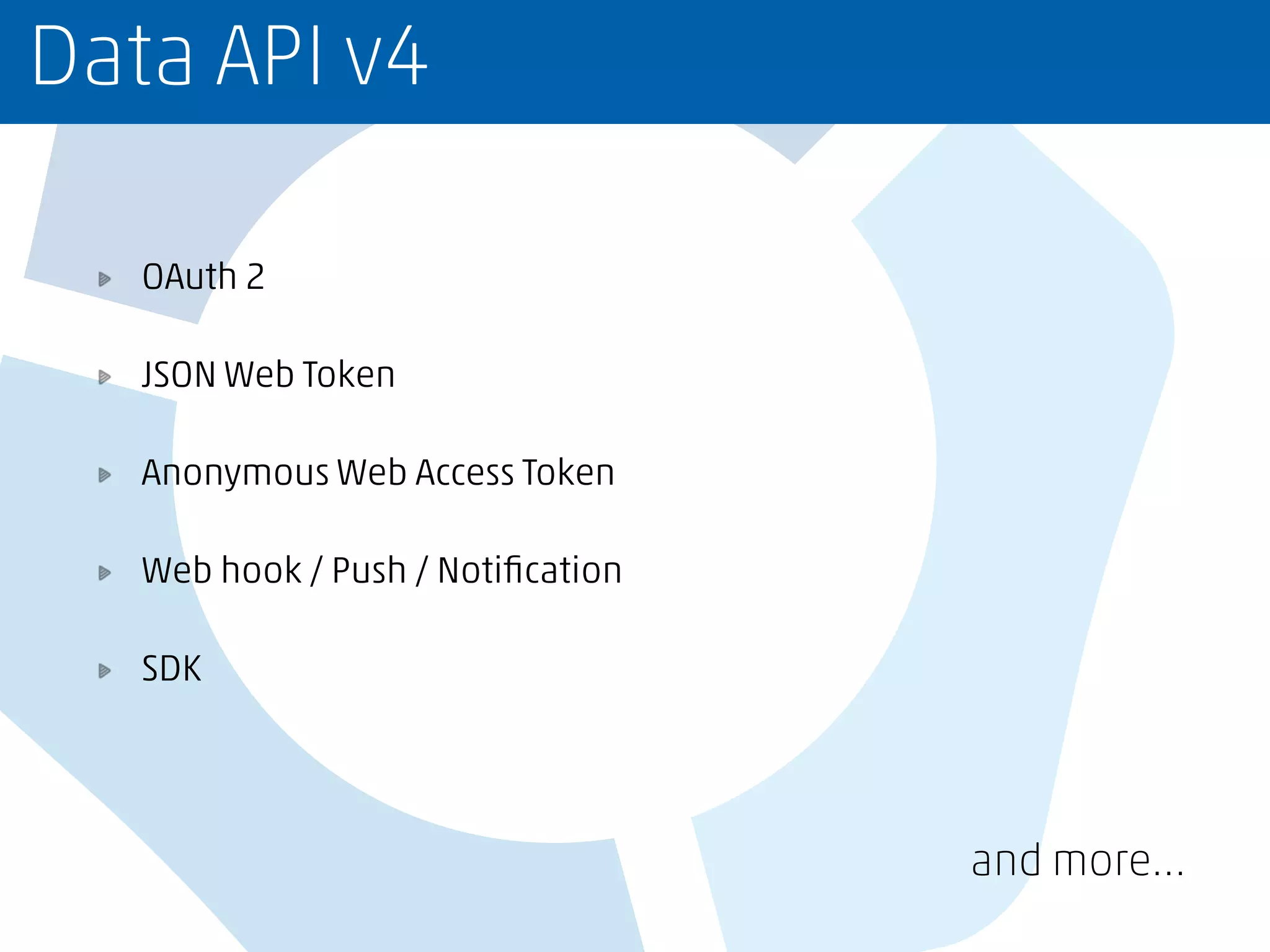 Data API v4
OAuth 2
JSON Web Token
Anonymous Web Access Token
Web hook / Push / Notiﬁcation
SDK
and more…
 