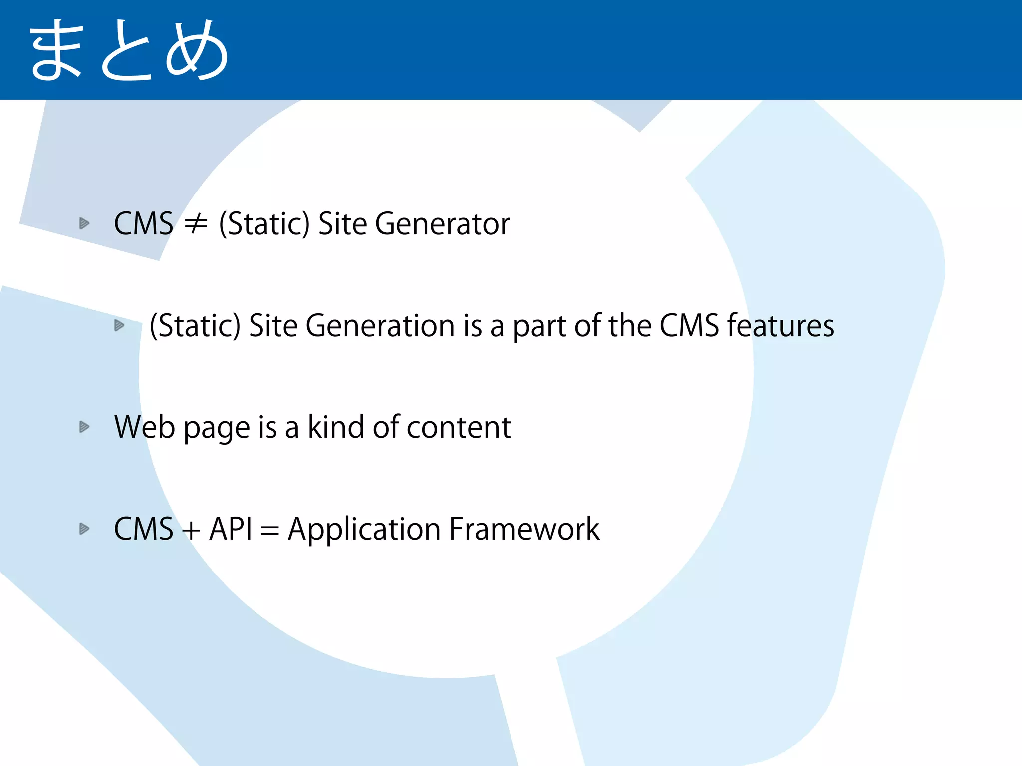 まとめ
CMS ≠ (Static) Site Generator
(Static) Site Generation is a part of the CMS features
Web page is a kind of content
CMS + API = Application Framework
 
