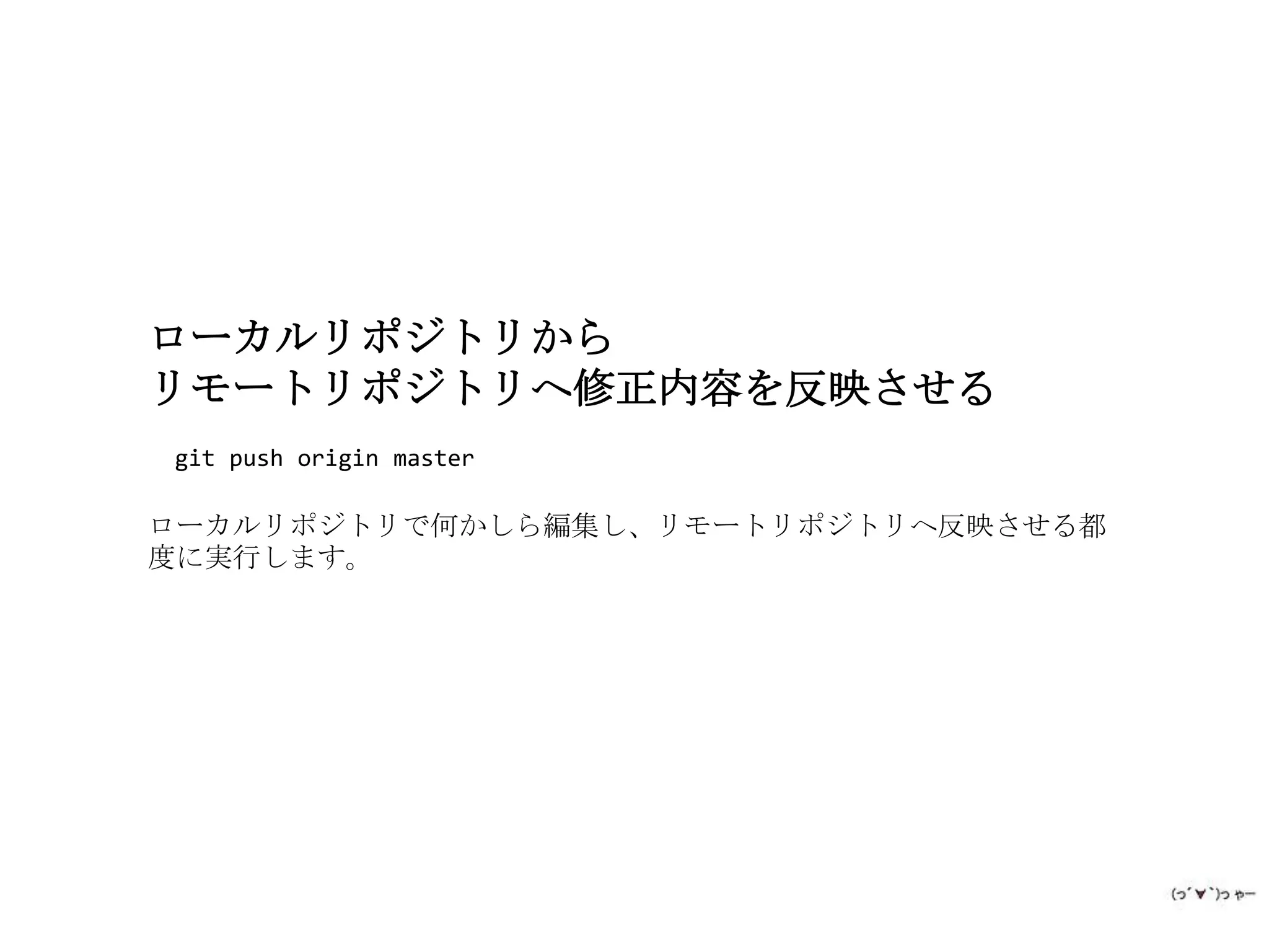 ローカルリポジトリから
リモートリポジトリへ修正内容を反映させる
git push origin master

ローカルリポジトリで何かしら編集し、リモートリポジトリへ反映させる都
度に実行します。
 