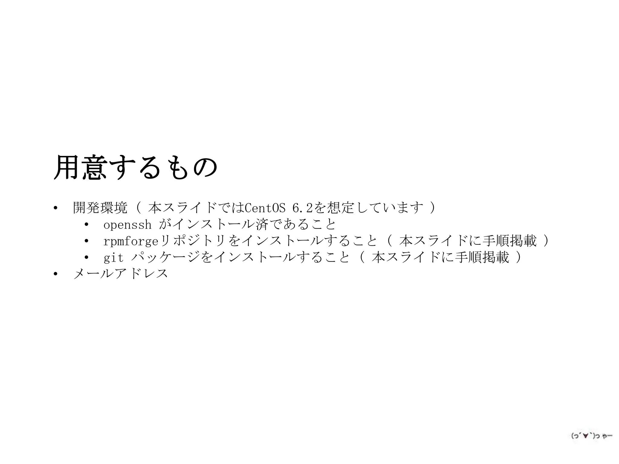 用意するもの
•   開発環境 ( 本スライドではCentOS 6.2を想定しています )
     • openssh がインストール済であること
     • rpmforgeリポジトリをインストールすること ( 本スライドに手順掲載 )
     • git パッケージをインストールすること ( 本スライドに手順掲載 )
•   メールアドレス
 
