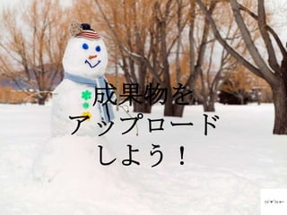 成果物を
アップロード
 しよう！
 