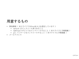 用意するもの
•   開発環境 ( 本スライドではCentOS 6.2を想定しています )
     • openssh がインストール済であること
     • rpmforgeリポジトリをインストールすること ( 本スライドに手順掲載 )
     • git パッケージをインストールすること ( 本スライドに手順掲載 )
•   メールアドレス
 